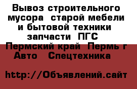 Вывоз строительного мусора, старой мебели и бытовой техники, запчасти, ПГС - Пермский край, Пермь г. Авто » Спецтехника   